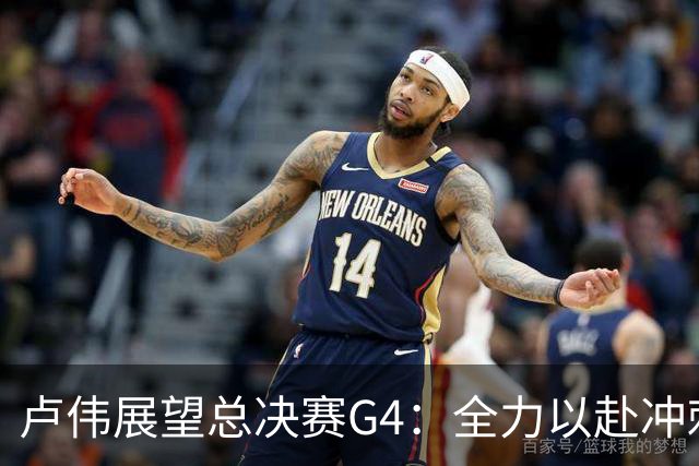 卢伟展望总决赛G4：全力以赴冲刺冠军，守护健康肯定弗格表现