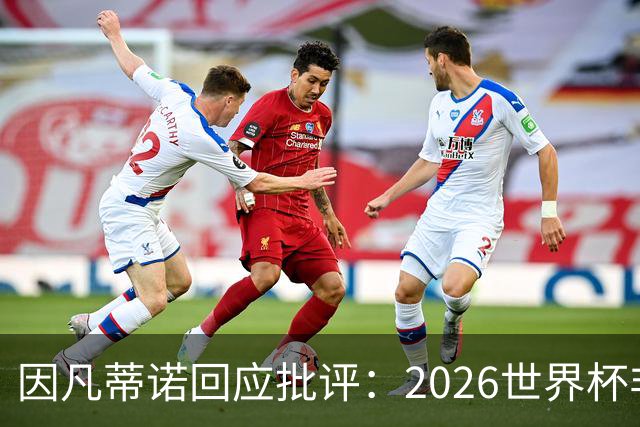 因凡蒂诺回应批评：2026世界杯非常完美 你们在散布仇恨