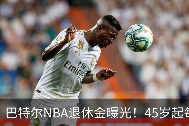 巴特尔NBA退休金曝光！45岁起每月领钱，62岁后数字惊人真羡慕