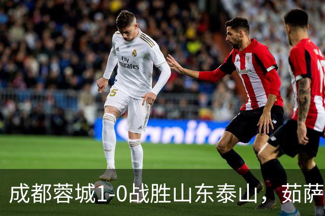成都蓉城1-0战胜山东泰山，茹萨复出建功终结连败