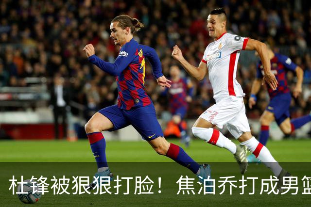 杜锋被狠狠打脸！焦泊乔打成男篮第一中锋，摆烂逼宫广东队交易？