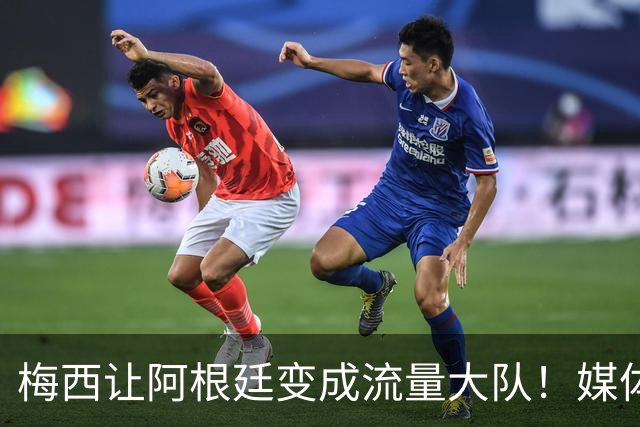 梅西让阿根廷变成流量大队！媒体：有人靠黑他们赚钱！