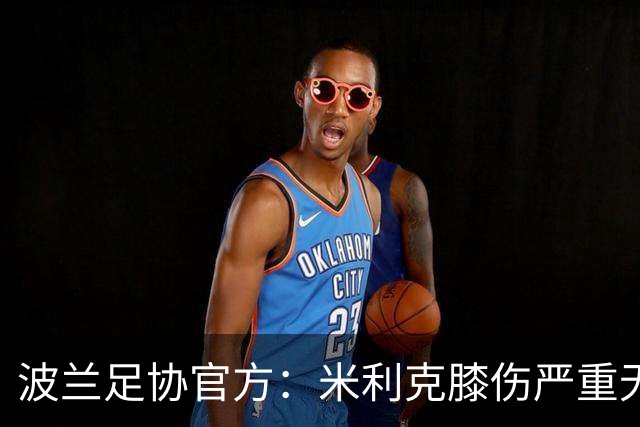 波兰足协官方：米利克膝伤严重无缘欧洲杯