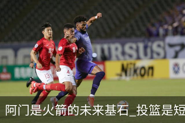 阿门是火箭的未来基石 投篮是短板但防守出众 绝对的非卖品