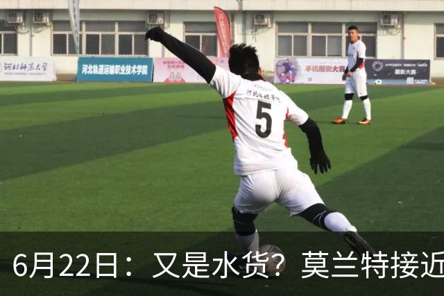 6月22日：又是水货？莫兰特接近加盟，放弃西甲中场，山东泰山引援看不懂